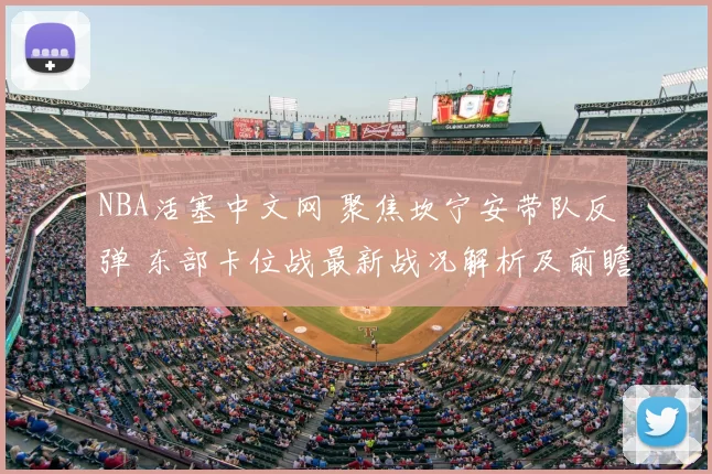 NBA活塞中文网 聚焦坎宁安带队反弹 东部卡位战最新战况解析及前瞻