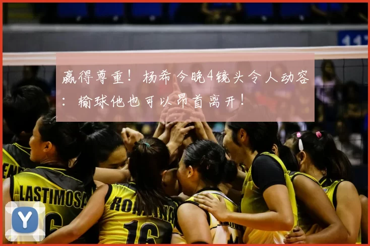 赢得尊重！杨希今晚4镜头令人动容：输球他也可以昂首离开！
