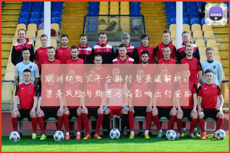 欧洲杯购买平台排行与渠道解析，票务风险与购票方式影响出行安排