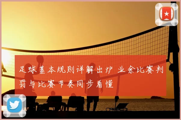 足球基本规则详解出炉 业余比赛判罚与比赛节奏同步看懂