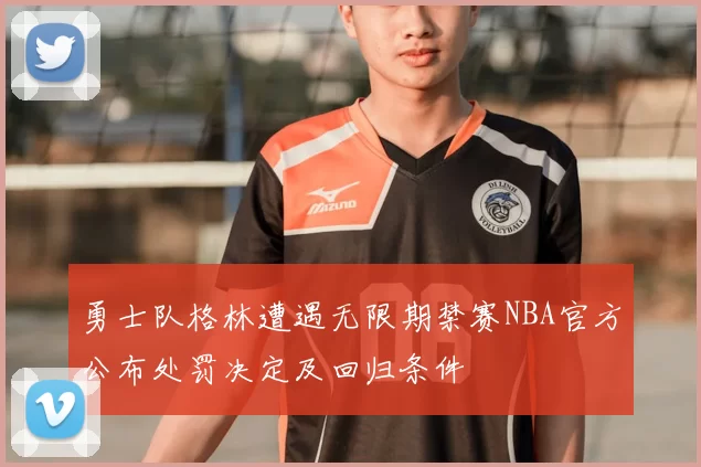 勇士队格林遭遇无限期禁赛NBA官方公布处罚决定及回归条件