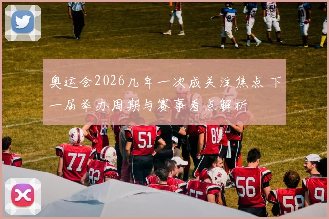 奥运会2026几年一次成关注焦点 下一届举办周期与赛事看点解析