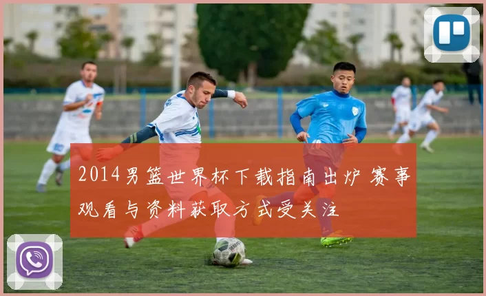 2014男篮世界杯下载指南出炉 赛事观看与资料获取方式受关注