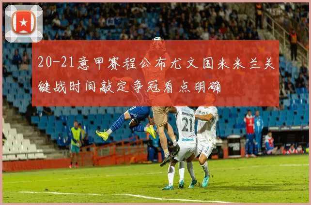 20-21意甲赛程公布尤文国米米兰关键战时间敲定争冠看点明确