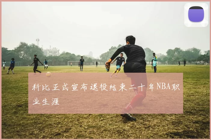 科比正式宣布退役结束二十年NBA职业生涯