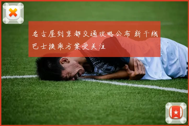 名古屋到京都交通攻略公布 新干线巴士换乘方案受关注