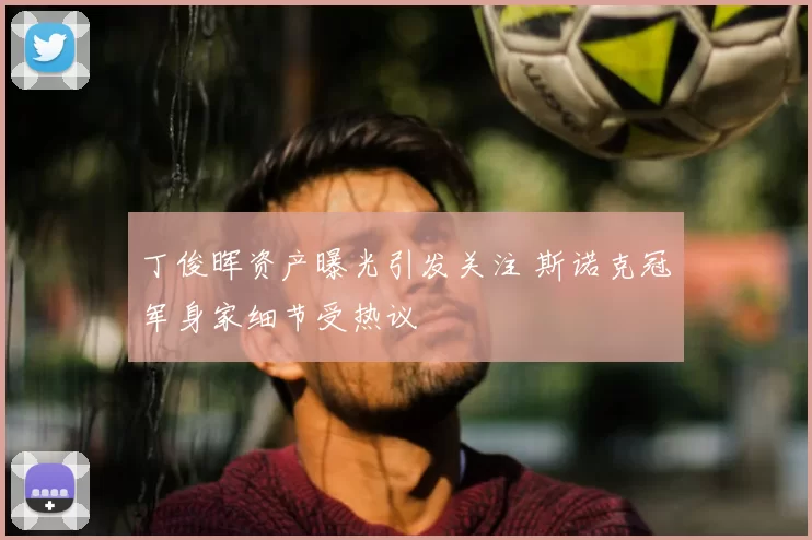 丁俊晖资产曝光引发关注 斯诺克冠军身家细节受热议