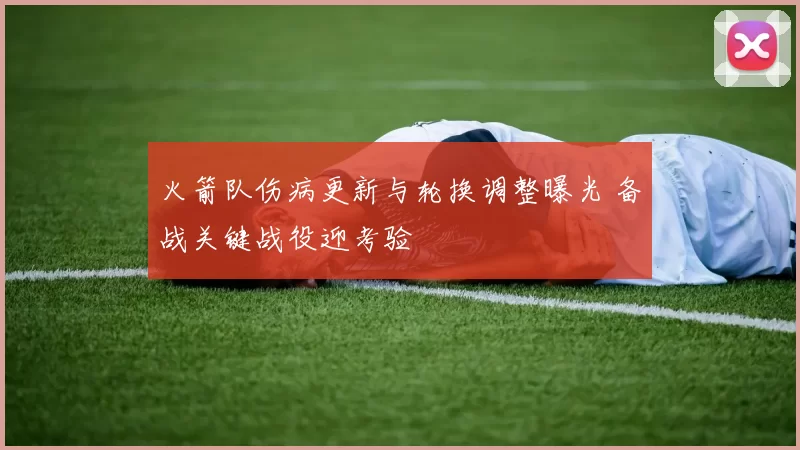 火箭队伤病更新与轮换调整曝光 备战关键战役迎考验