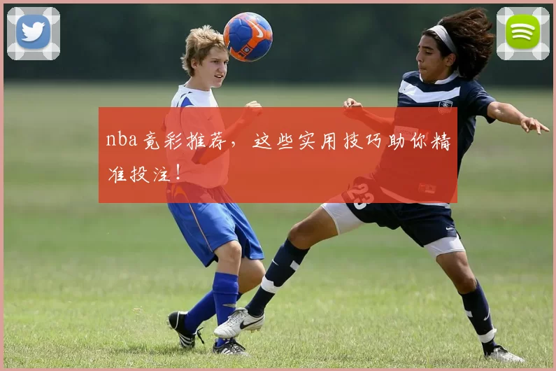 nba竟彩推荐,这些实用技巧助你精准投注!