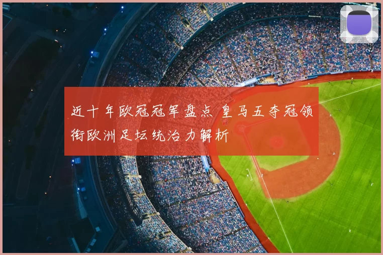 近十年欧冠冠军盘点 皇马五夺冠领衔欧洲足坛统治力解析