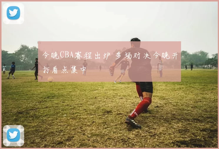 今晚CBA赛程出炉 多场对决今晚开打看点集中