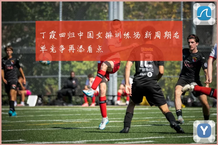 丁霞回归中国女排训练场 新周期名单竞争再添看点