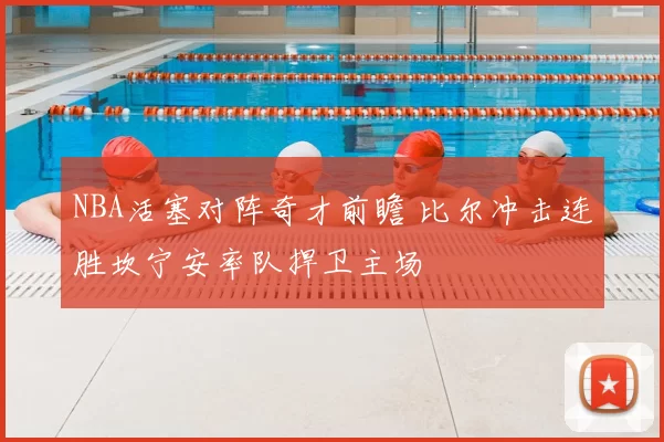 NBA活塞对阵奇才前瞻 比尔冲击连胜坎宁安率队捍卫主场