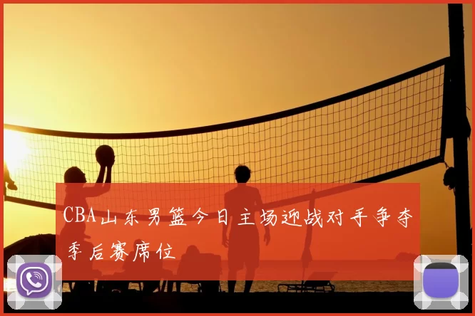CBA山东男篮今日主场迎战对手争夺季后赛席位