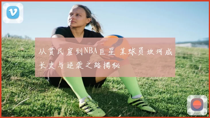 从贫民窟到NBA巨星 某球员坎坷成长史与逆袭之路揭秘