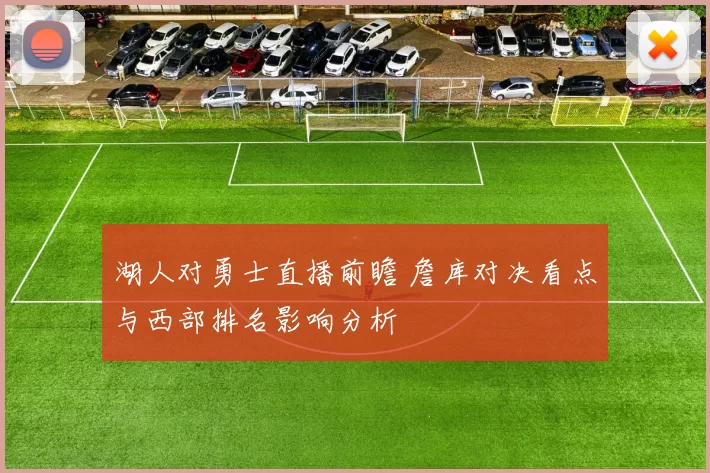 湖人对勇士直播前瞻 詹库对决看点与西部排名影响分析