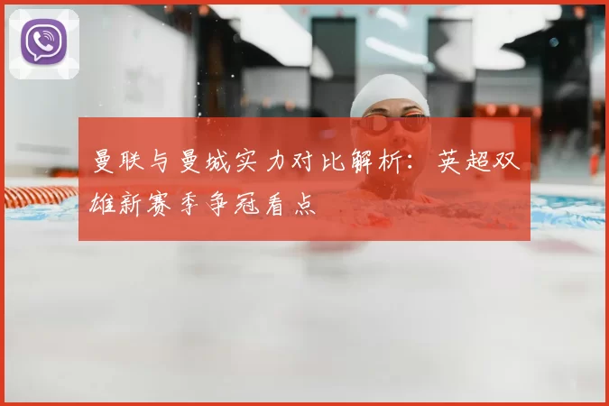 曼联与曼城实力对比解析：英超双雄新赛季争冠看点