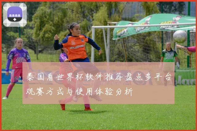 泰国看世界杯软件推荐盘点多平台观赛方式与使用体验分析