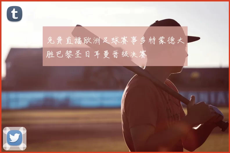 免费直播欧洲足球赛事多特蒙德大胜巴黎圣日耳曼晋级决赛