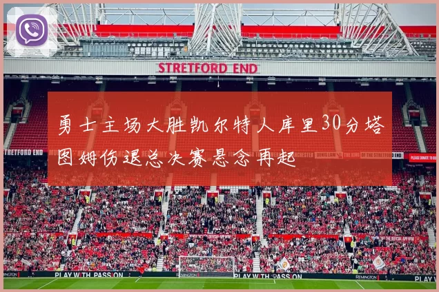 勇士主场大胜凯尔特人库里30分塔图姆伤退总决赛悬念再起