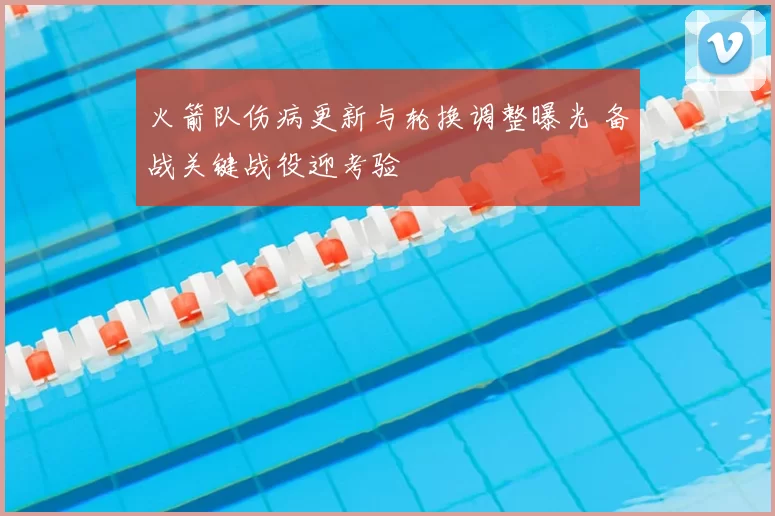 火箭队伤病更新与轮换调整曝光 备战关键战役迎考验