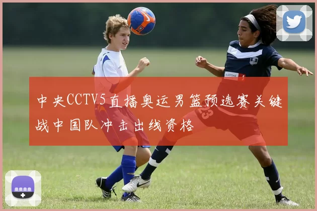 中央CCTV5直播奥运男篮预选赛关键战中国队冲击出线资格