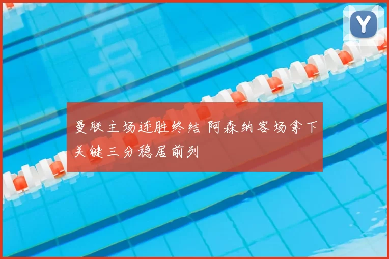 曼联主场连胜终结 阿森纳客场拿下关键三分稳居前列