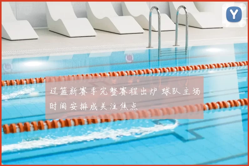 辽篮新赛季完整赛程出炉 球队主场时间安排成关注焦点