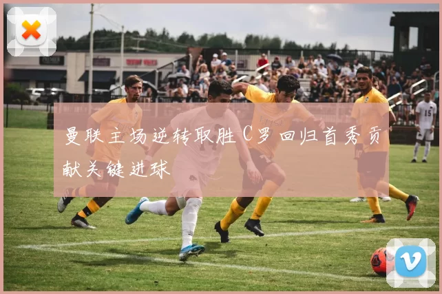 曼联主场逆转取胜 C罗回归首秀贡献关键进球