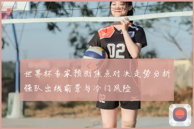 世界杯专家预测焦点对决走势分析强队出线前景与冷门风险