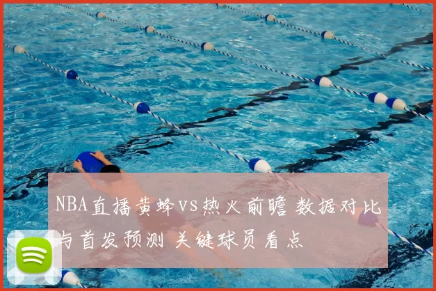 NBA直播黄蜂vs热火前瞻 数据对比与首发预测 关键球员看点