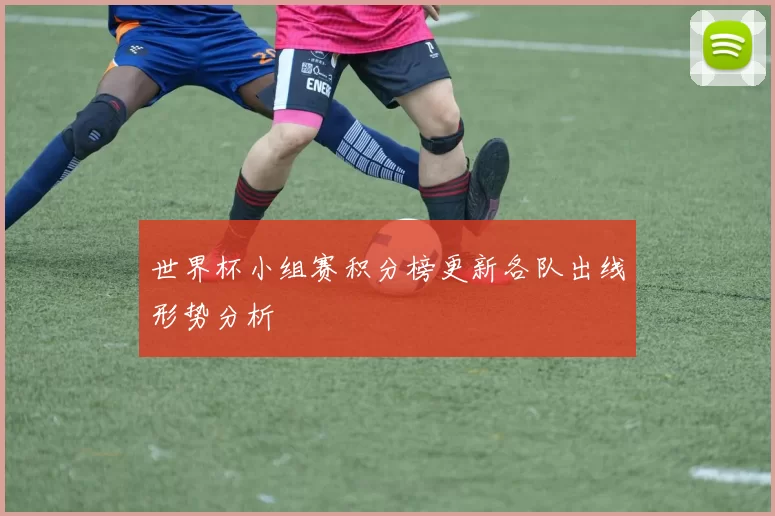世界杯小组赛积分榜更新各队出线形势分析