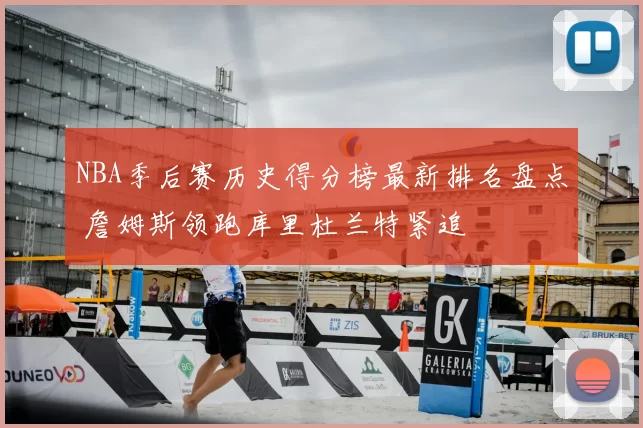 NBA季后赛历史得分榜最新排名盘点 詹姆斯领跑库里杜兰特紧追