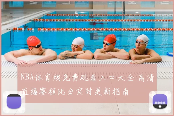 NBA体育线免费观看入口大全 高清直播赛程比分实时更新指南