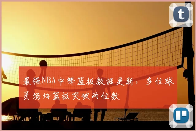最强NBA中锋篮板数据更新，多位球员场均篮板突破两位数
