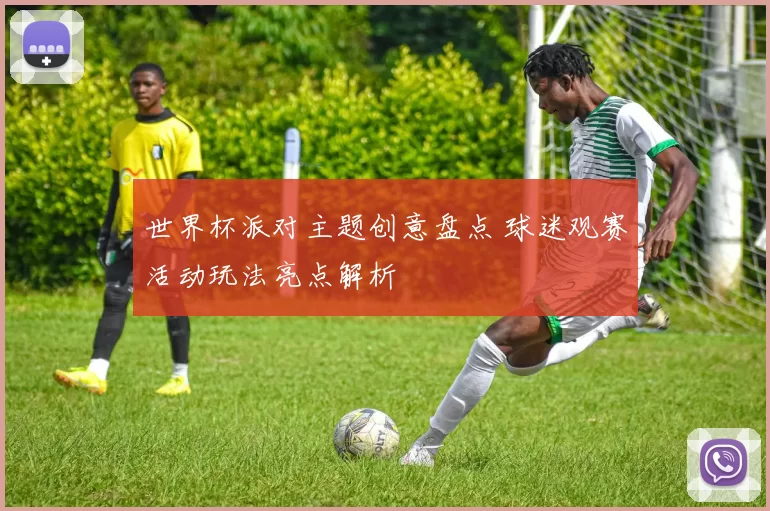 世界杯派对主题创意盘点 球迷观赛活动玩法亮点解析