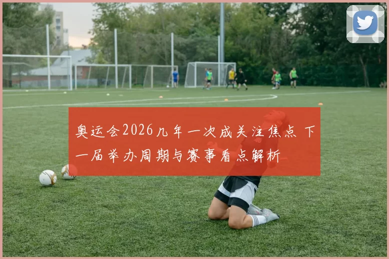 奥运会2026几年一次成关注焦点 下一届举办周期与赛事看点解析
