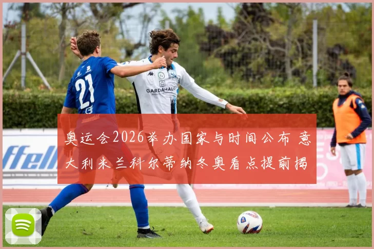 奥运会2026举办国家与时间公布 意大利米兰科尔蒂纳冬奥看点提前揭晓