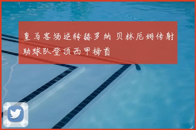 皇马客场逆转赫罗纳 贝林厄姆传射助球队登顶西甲榜首