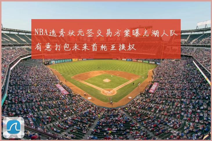 NBA选秀状元签交易方案曝光湖人队有意打包未来首轮互换权