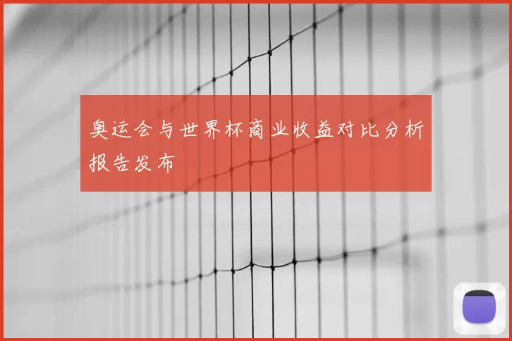 奥运会与世界杯商业收益对比分析报告发布