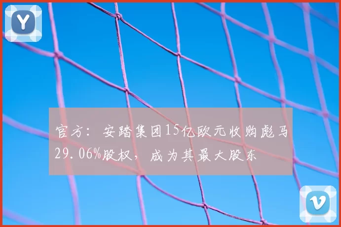 官方:安踏集团15亿欧元收购彪马29.06%股权,成为其最大股东
