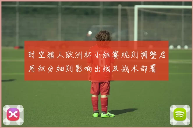 时空猎人欧洲杯小组赛规则调整启用积分细则影响出线及战术部署