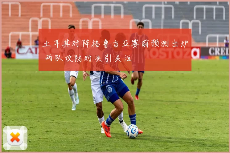 土耳其对阵格鲁吉亚赛前预测出炉 两队攻防对决引关注