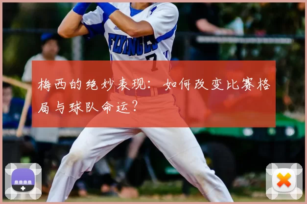 梅西的绝妙表现：如何改变比赛格局与球队命运？