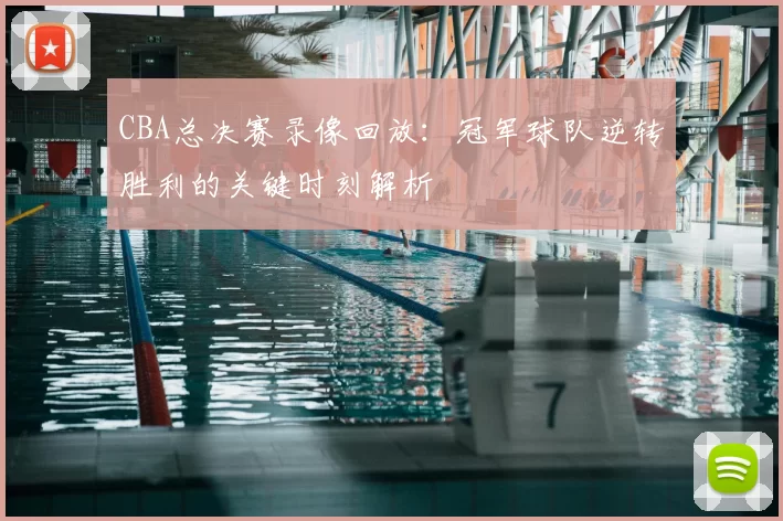 CBA总决赛录像回放：冠军球队逆转胜利的关键时刻解析