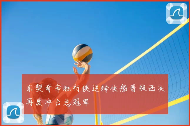 东契奇率独行侠逆转快船晋级西决再度冲击总冠军