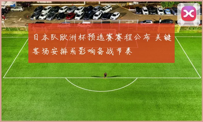 日本队欧洲杯预选赛赛程公布 关键客场安排或影响备战节奏