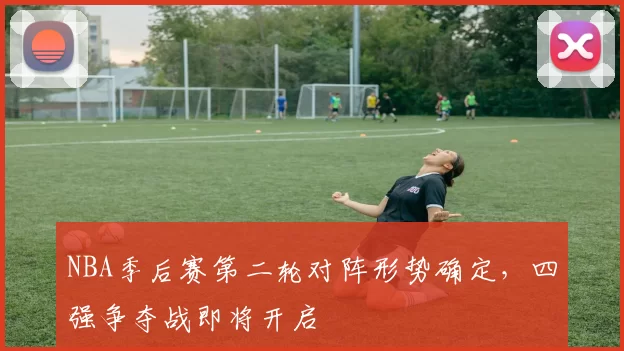 NBA季后赛第二轮对阵形势确定，四强争夺战即将开启