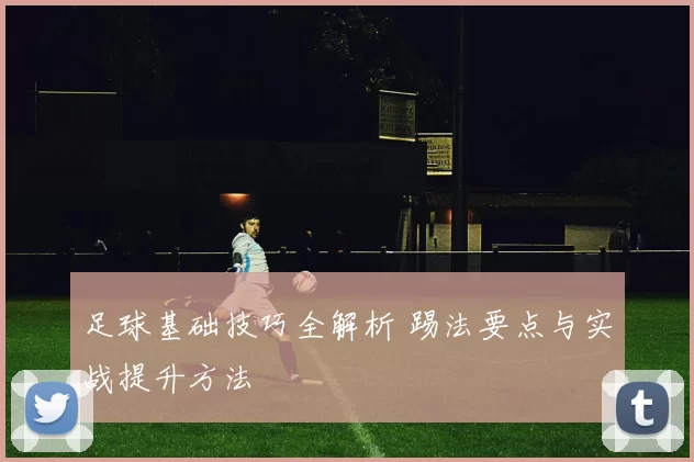 足球基础技巧全解析 踢法要点与实战提升方法